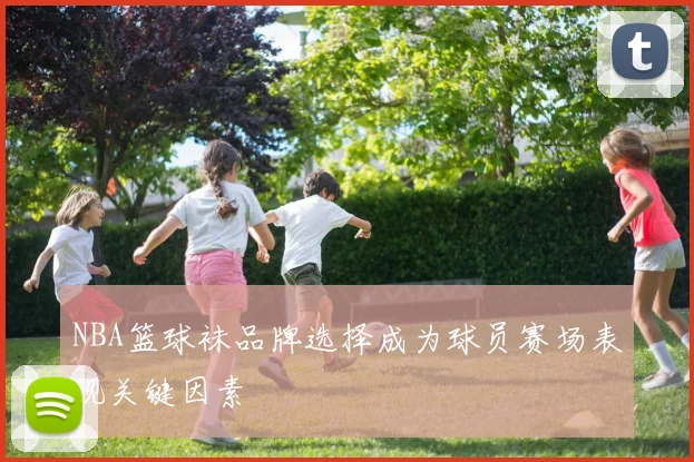 NBA篮球袜品牌选择成为球员赛场表现关键因素