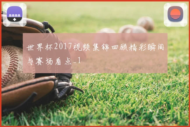 世界杯2017视频集锦回顾精彩瞬间与赛场看点_1
