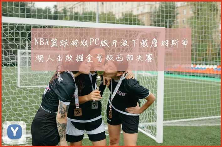 NBA篮球游戏PC版开放下载詹姆斯率湖人击败掘金晋级西部决赛