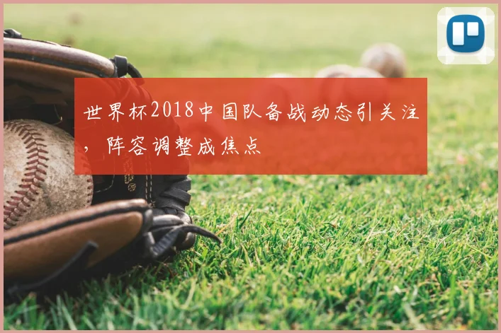 世界杯2018中国队备战动态引关注,阵容调整成焦点