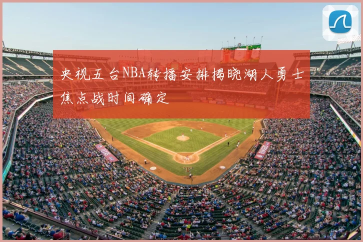 央视五台NBA转播安排揭晓湖人勇士焦点战时间确定