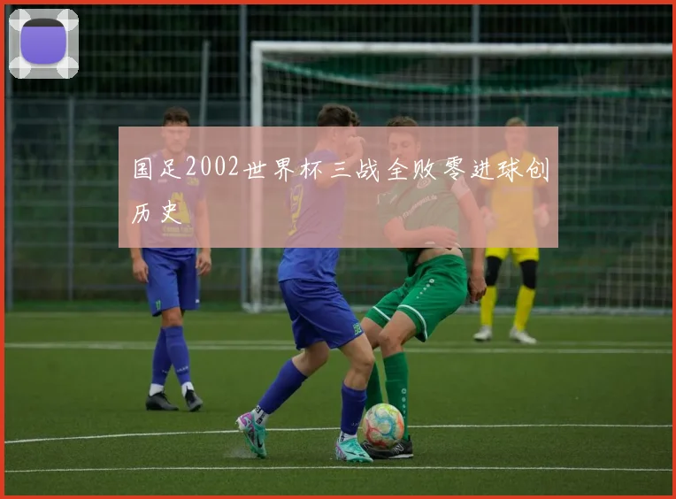 国足2002世界杯三战全败零进球创历史