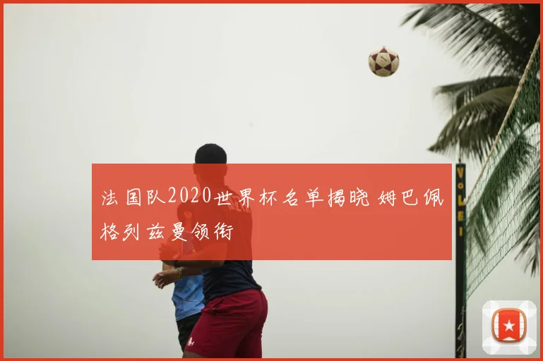 法国队2020世界杯名单揭晓 姆巴佩格列兹曼领衔