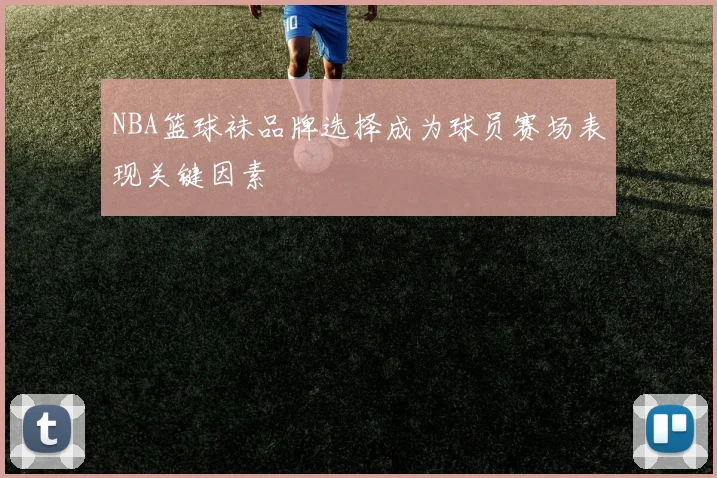 NBA篮球袜品牌选择成为球员赛场表现关键因素