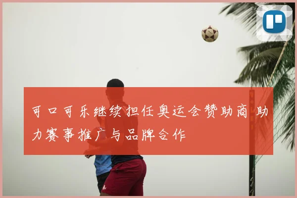 可口可乐继续担任奥运会赞助商 助力赛事推广与品牌合作