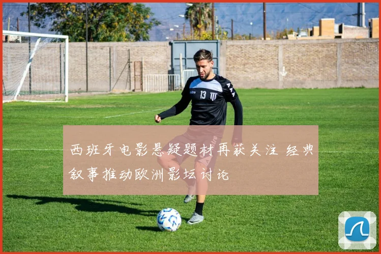 西班牙电影悬疑题材再获关注 经典叙事推动欧洲影坛讨论
