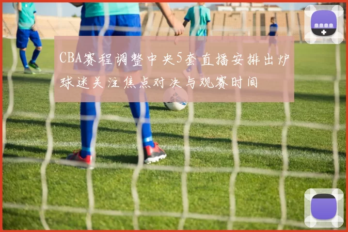 CBA赛程调整中央5套直播安排出炉球迷关注焦点对决与观赛时间