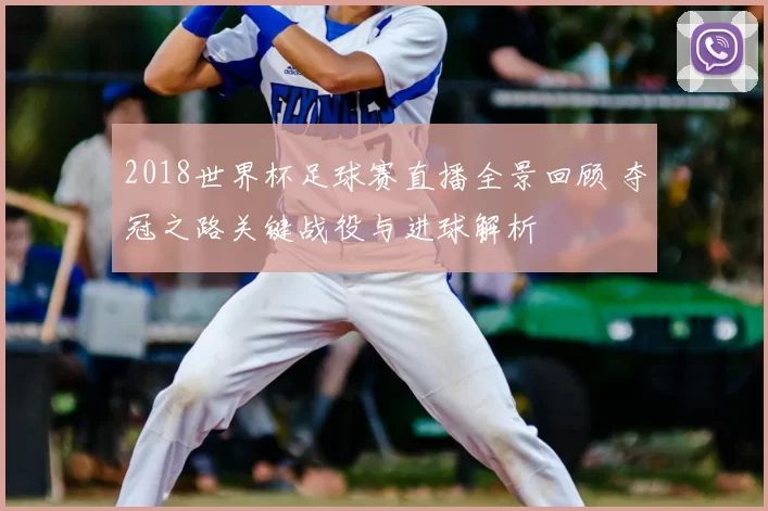 2018世界杯足球赛直播全景回顾 夺冠之路关键战役与进球解析
