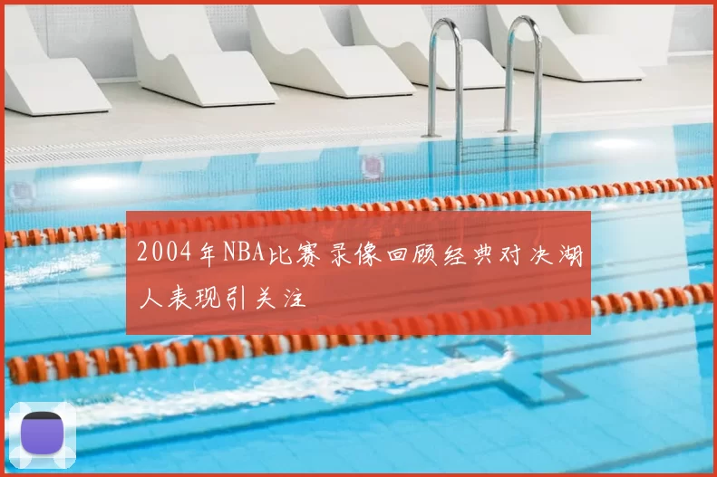 2004年NBA比赛录像回顾经典对决湖人表现引关注