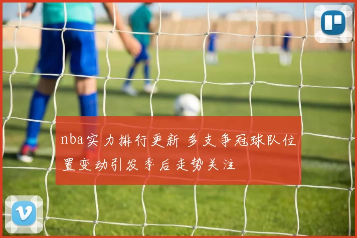 nba实力排行更新 多支争冠球队位置变动引发季后走势关注