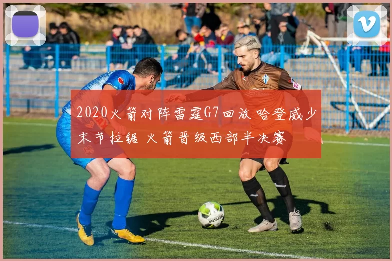 2020火箭对阵雷霆G7回放 哈登威少末节拉锯 火箭晋级西部半决赛