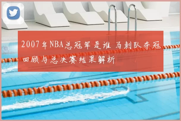 2007年NBA总冠军是谁 马刺队夺冠回顾与总决赛结果解析