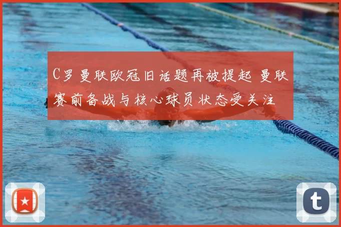 C罗曼联欧冠旧话题再被提起 曼联赛前备战与核心球员状态受关注