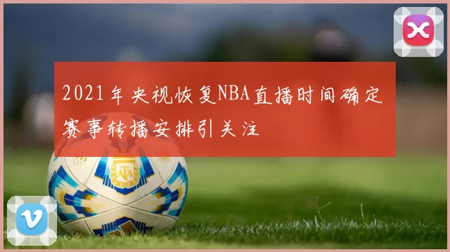 2021年央视恢复NBA直播时间确定 赛事转播安排引关注