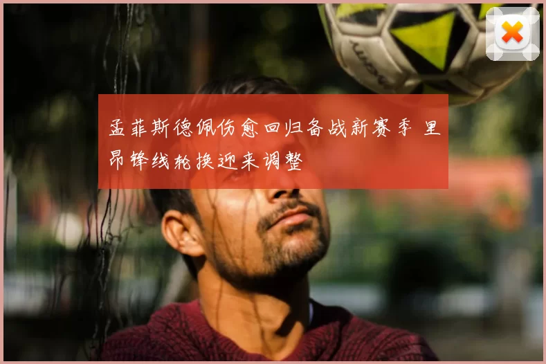 孟菲斯德佩伤愈回归备战新赛季 里昂锋线轮换迎来调整