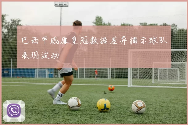 巴西甲威廉皇冠数据差异揭示球队表现波动