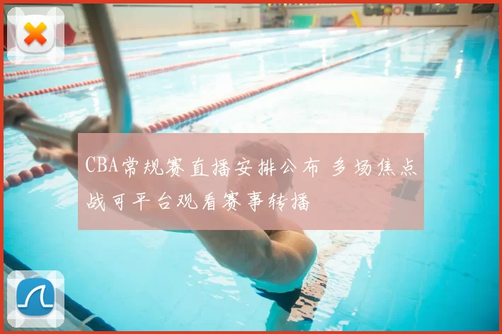 CBA常规赛直播安排公布 多场焦点战可平台观看赛事转播
