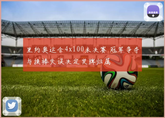 里约奥运会4x100米决赛 冠军争夺与换棒失误决定奖牌归属
