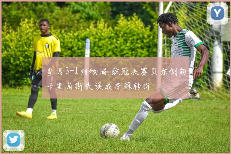 皇马3-1利物浦 欧冠决赛贝尔倒钩卡里乌斯失误成夺冠转折