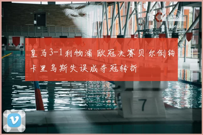 皇马3-1利物浦 欧冠决赛贝尔倒钩卡里乌斯失误成夺冠转折