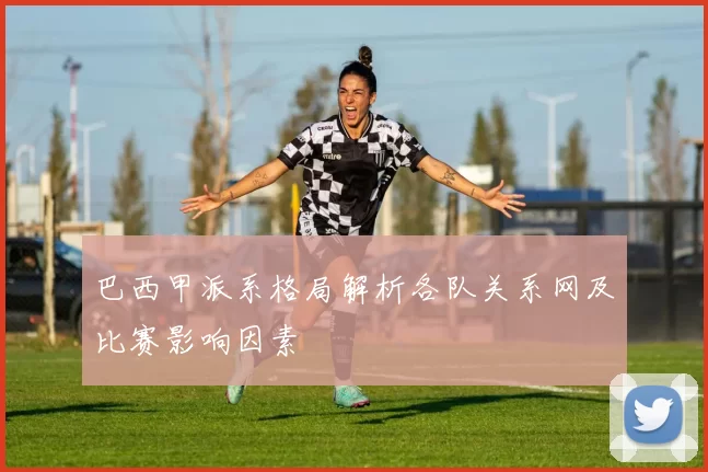 巴西甲派系格局解析各队关系网及比赛影响因素