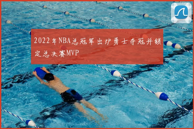 2022年NBA总冠军出炉勇士夺冠并锁定总决赛MVP