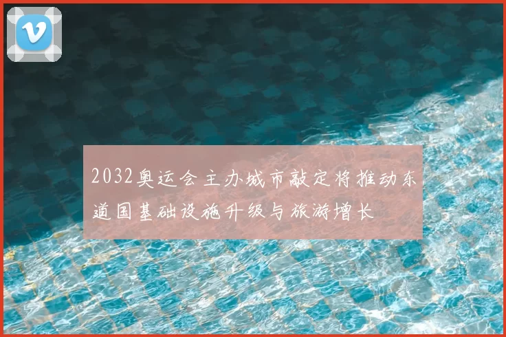 2032奥运会主办城市敲定将推动东道国基础设施升级与旅游增长