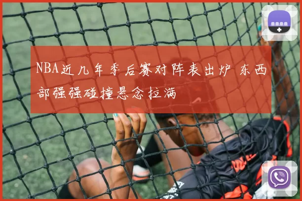 NBA近几年季后赛对阵表出炉 东西部强强碰撞悬念拉满