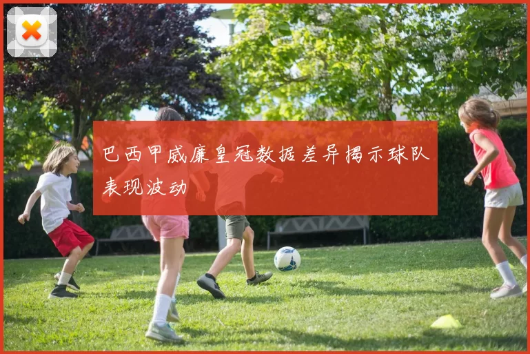 巴西甲威廉皇冠数据差异揭示球队表现波动