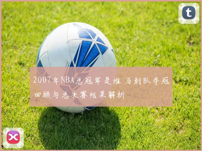 2007年NBA总冠军是谁 马刺队夺冠回顾与总决赛结果解析