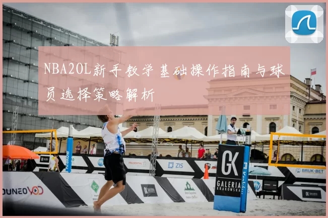 NBA2OL新手教学基础操作指南与球员选择策略解析