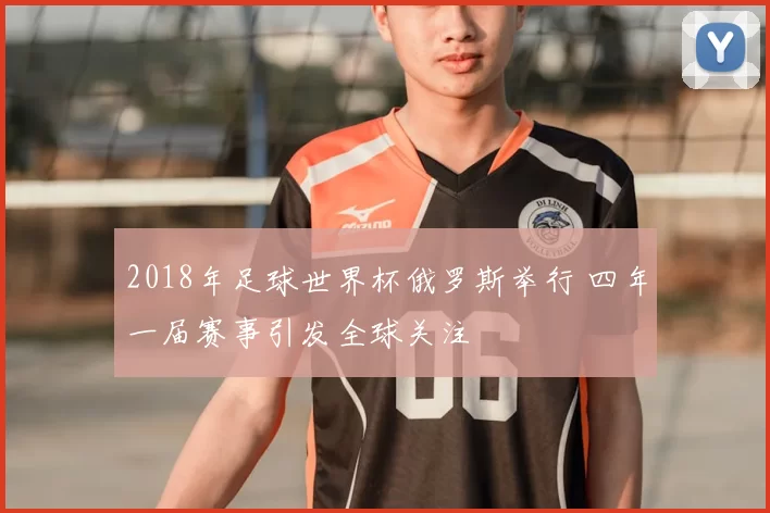 2018年足球世界杯俄罗斯举行 四年一届赛事引发全球关注