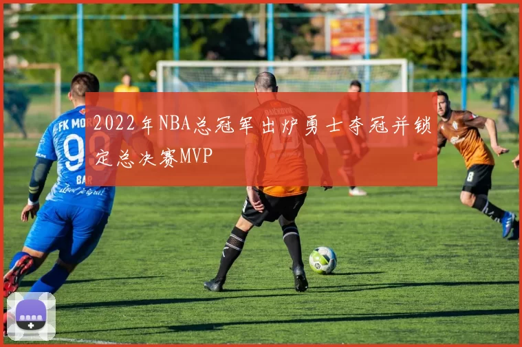 2022年NBA总冠军出炉勇士夺冠并锁定总决赛MVP
