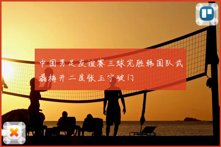 中国男足友谊赛三球完胜韩国队武磊梅开二度张玉宁破门