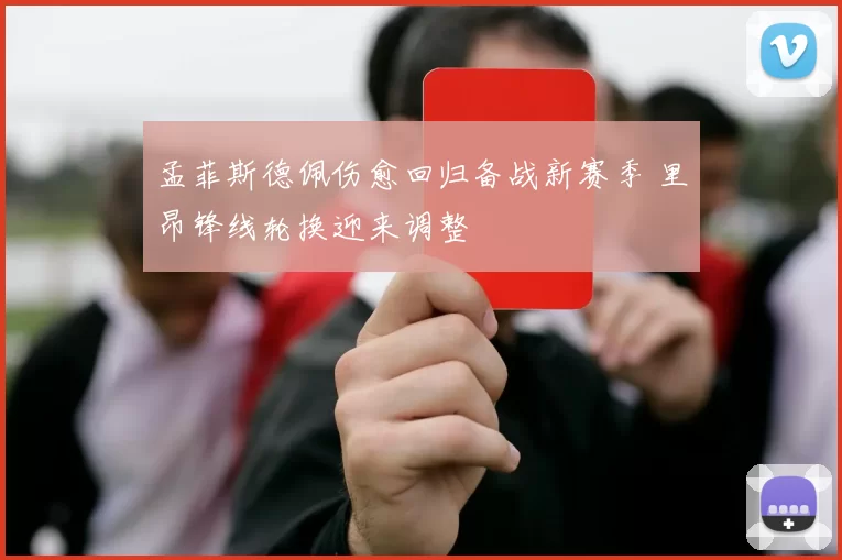 孟菲斯德佩伤愈回归备战新赛季 里昂锋线轮换迎来调整