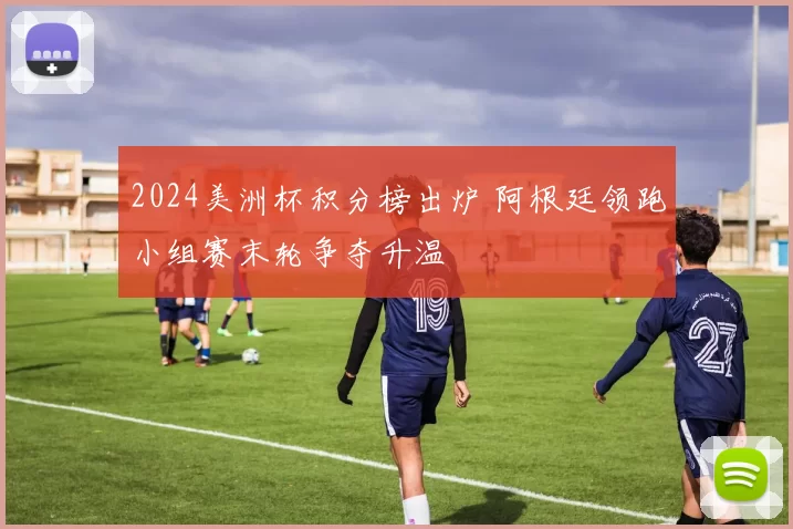 2024美洲杯积分榜出炉 阿根廷领跑小组赛末轮争夺升温