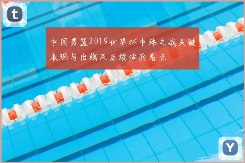 中国男篮2019世界杯中韩之战关键表现与出线及后续排兵看点