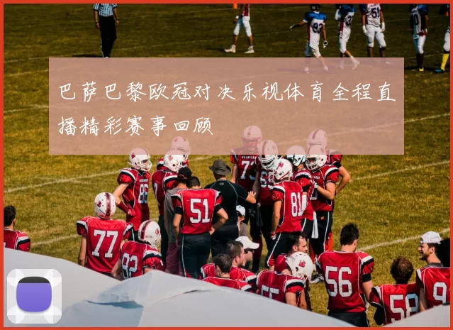 巴萨巴黎欧冠对决乐视体育全程直播精彩赛事回顾