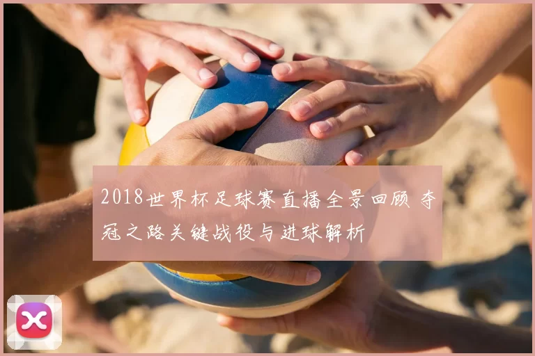 2018世界杯足球赛直播全景回顾 夺冠之路关键战役与进球解析
