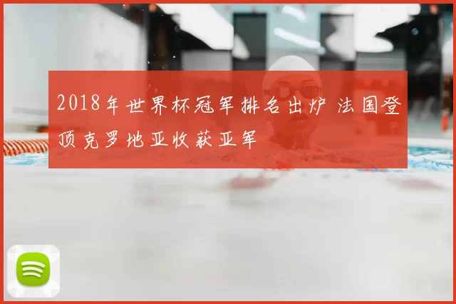 2018年世界杯冠军排名出炉 法国登顶克罗地亚收获亚军
