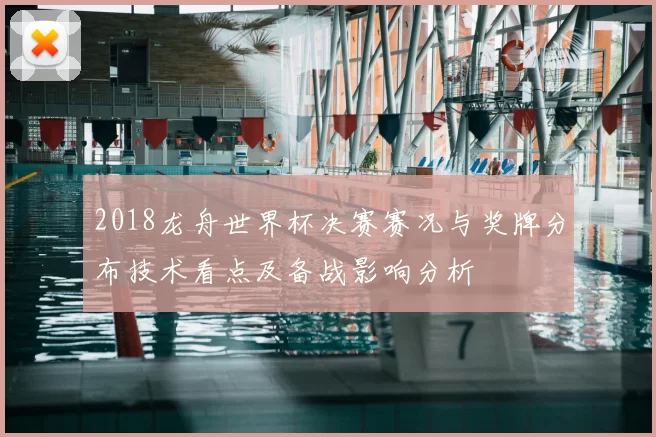 2018龙舟世界杯决赛赛况与奖牌分布技术看点及备战影响分析