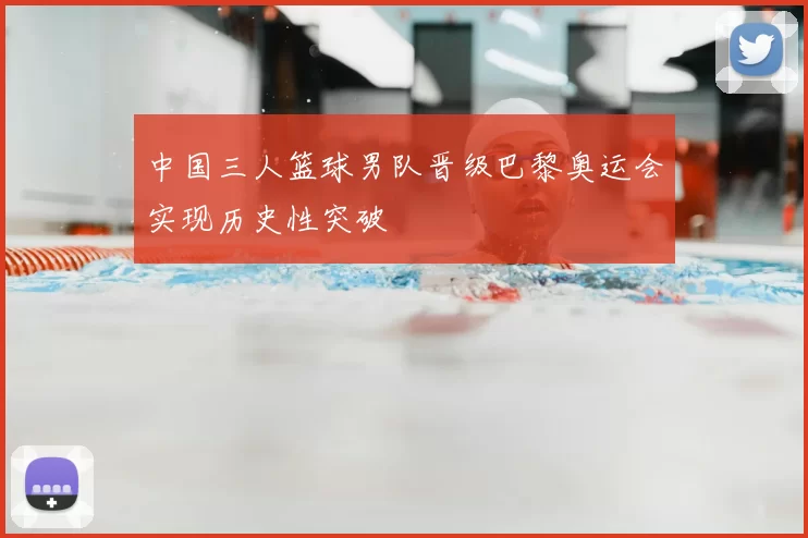 中国三人篮球男队晋级巴黎奥运会实现历史性突破