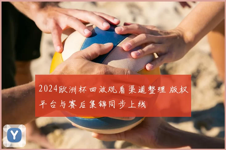 2024欧洲杯回放观看渠道整理 版权平台与赛后集锦同步上线