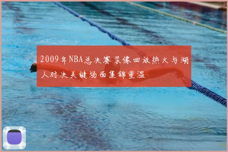 2009年NBA总决赛录像回放热火与湖人对决关键场面集锦重温