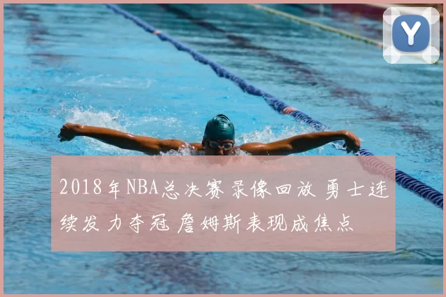 2018年NBA总决赛录像回放 勇士连续发力夺冠 詹姆斯表现成焦点