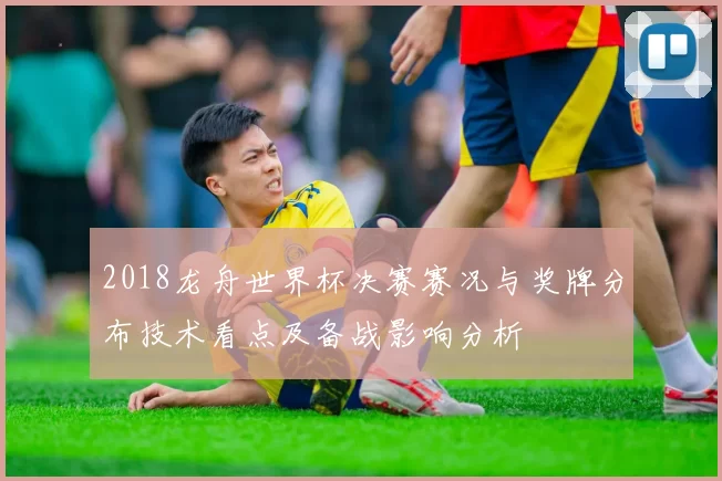 2018龙舟世界杯决赛赛况与奖牌分布技术看点及备战影响分析