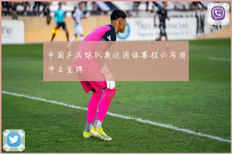 中国乒乓球队奥运团体赛程公布将冲击金牌