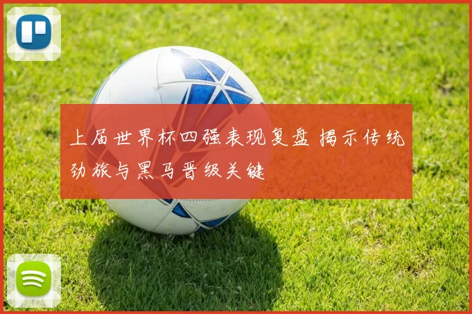 上届世界杯四强表现复盘 揭示传统劲旅与黑马晋级关键