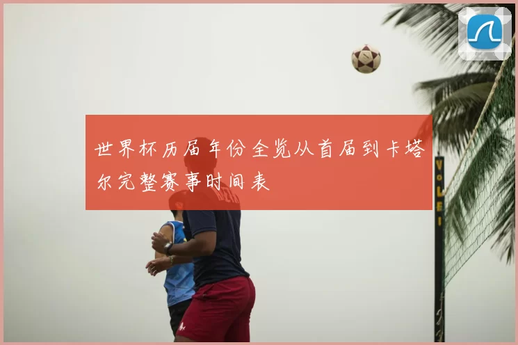 世界杯历届年份全览从首届到卡塔尔完整赛事时间表