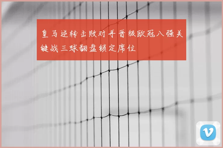 皇马逆转击败对手晋级欧冠八强关键战三球翻盘锁定席位